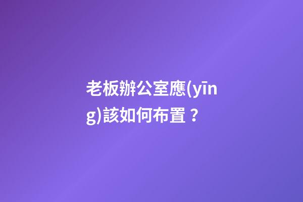 老板辦公室應(yīng)該如何布置？